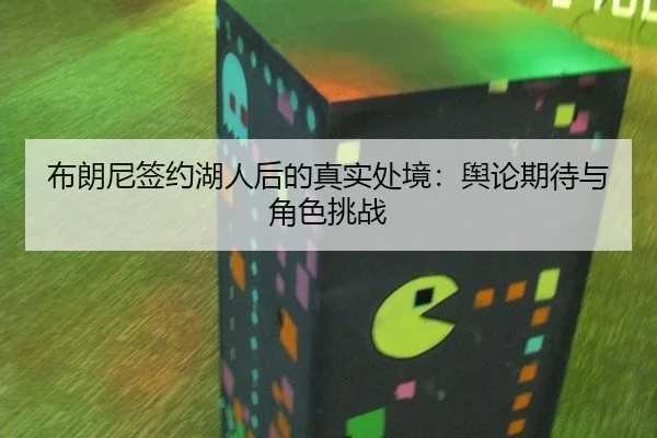 布朗尼签约湖人后的真实处境：舆论期待与角色挑战